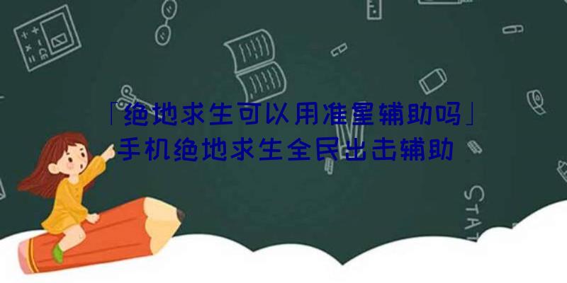 「绝地求生可以用准星辅助吗」|手机绝地求生全民出击辅助